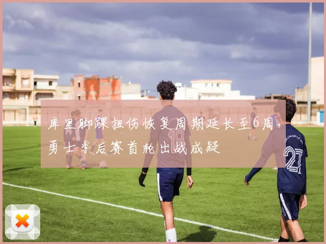 库里脚踝扭伤恢复周期延长至6周,勇士季后赛首轮出战成疑