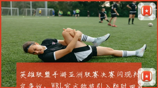 英雄联盟手游亚洲联赛决赛闪现判定争议,WRL官方称将引入即时回放系统