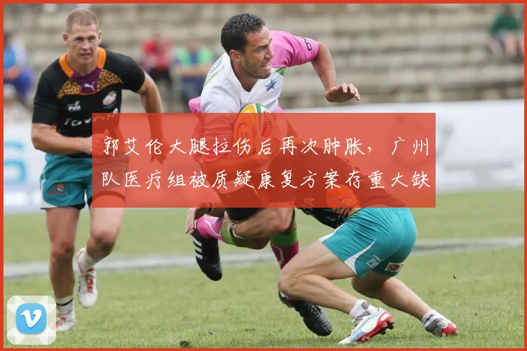 郭艾伦大腿拉伤后再次肿胀,广州队医疗组被质疑康复方案存重大缺陷