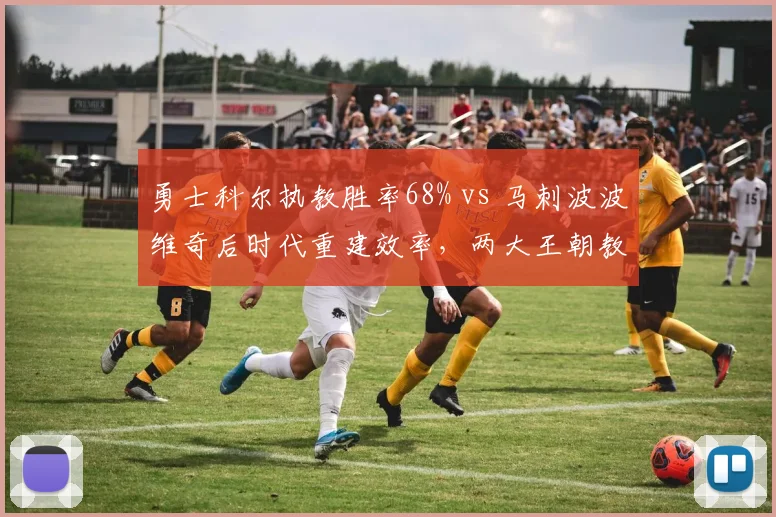 勇士科尔执教胜率68% vs 马刺波波维奇后时代重建效率,两大王朝教练管理哲学对比