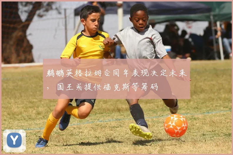 鹈鹕英格拉姆合同年表现决定未来,国王或提供福克斯等筹码