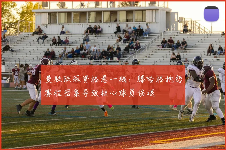 曼联欧冠资格悬一线,滕哈格抱怨赛程密集导致核心球员伤退