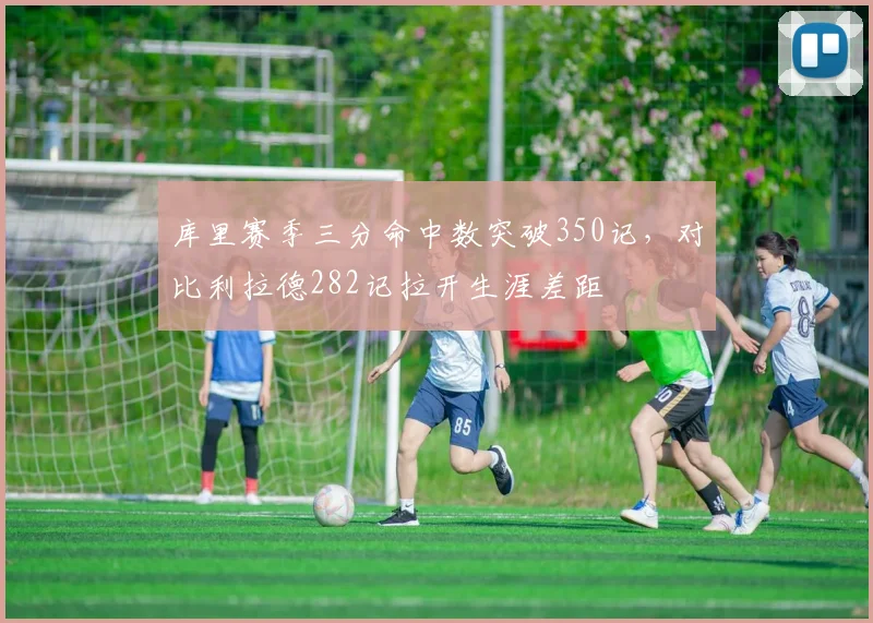 库里赛季三分命中数突破350记,对比利拉德282记拉开生涯差距