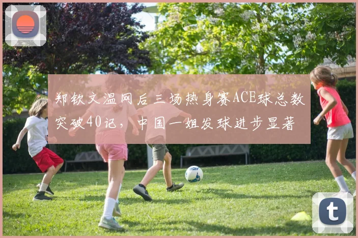 郑钦文温网后三场热身赛ACE球总数突破40记,中国一姐发球进步显著