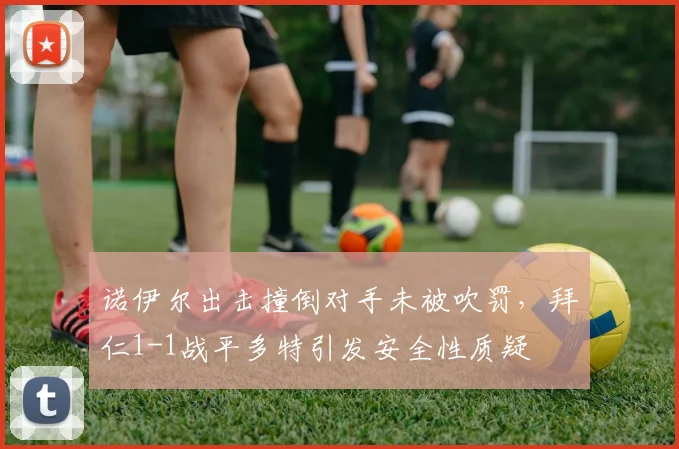 诺伊尔出击撞倒对手未被吹罚,拜仁1-1战平多特引发安全性质疑
