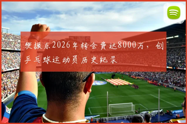 樊振东2026年转会费达8000万,创乒乓球运动员历史纪录