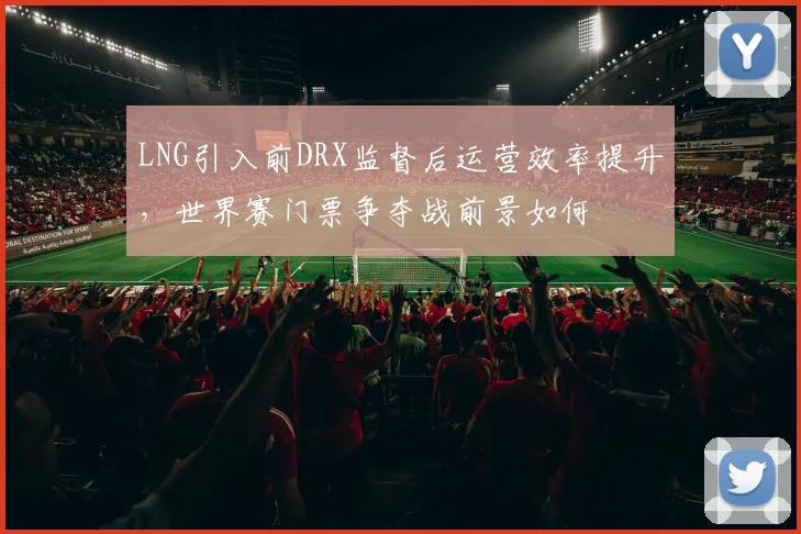 LNG引入前DRX监督后运营效率提升,世界赛门票争夺战前景如何