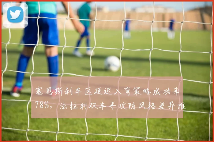 塞恩斯刹车区延迟入弯策略成功率78%,法拉利双车手攻防风格差异谁更优?