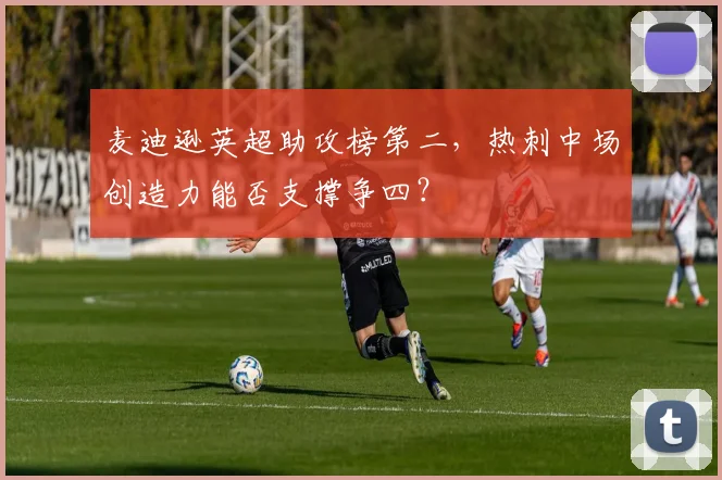 麦迪逊英超助攻榜第二,热刺中场创造力能否支撑争四?