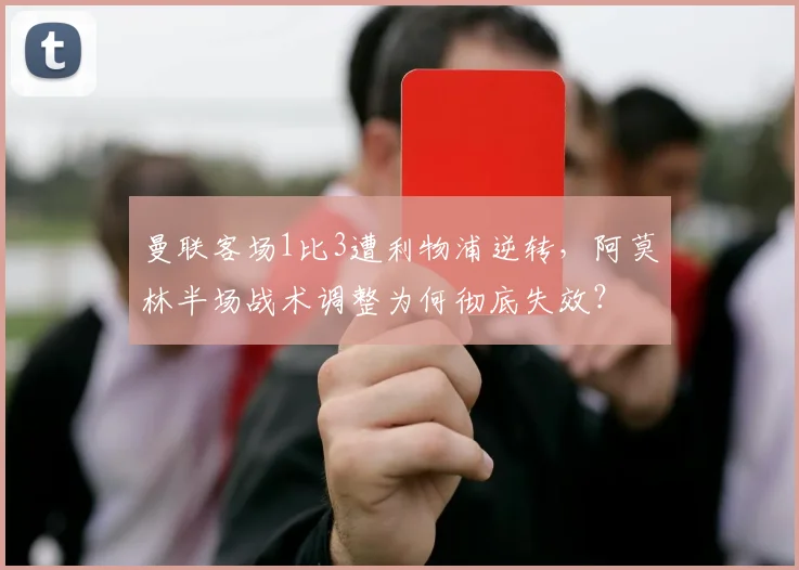 曼联客场1比3遭利物浦逆转，阿莫林半场战术调整为何彻底失效？