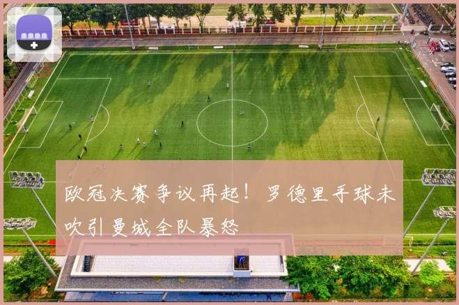 欧冠决赛争议再起！罗德里手球未吹引曼城全队暴怒